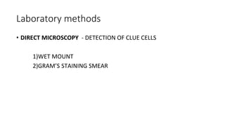 Laboratory methods
• DIRECT MICROSCOPY - DETECTION OF CLUE CELLS
1)WET MOUNT
2)GRAM’S STAINING SMEAR
 