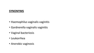 SYNONYMS
• Haemophilus vaginalis vaginitis
• Gardnerella vaginalis vaginitis
• Vaginal bacteriosis
• Leukorrhea
• Anerobic vaginosis
 