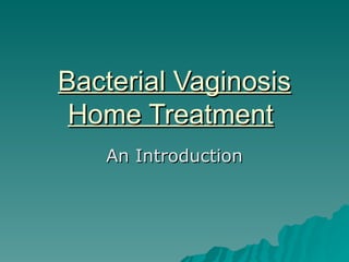 Bacterial Vaginosis
 Home Treatment
   An Introduction
 