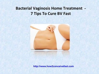 Bacterial Vaginosis Home Treatment -
        7 Tips To Cure BV Fast




         http://www.how2conceivefast.com
 