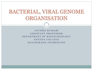 A N U B H A K U M A R I
A S S I S T A N T P R O F E S S O R
D E P A R T M E N T O F B I O T E C H N O L O G Y
A N N A D A C O L L E G E
H A Z A R I B A G H J H A R K H A N D
BACTERIAL, VIRAL GENOME
ORGANISATION
 