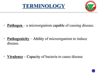 3
3
• Pathogen – a microorganism capable of causing disease.
• Pathogenicity – Ability of microorganism to induce
disease.
• Virulence – Capacity of bacteria to cause disease
TERMINOLOGY
 