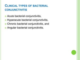 CLINICAL TYPES OF BACTERIAL
CONJUNCTIVITIS
 Acute bacterial conjunctivitis,
 Hyperacute bacterial conjunctivitis,
 Chronic bacterial conjunctivitis, and
 Angular bacterial conjunctivitis.
 