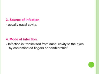3. Source of infection
- usually nasal cavity.
4. Mode of infection.
- Infection is transmitted from nasal cavity to the eyes
by contaminated fingers or handkerchief.
 