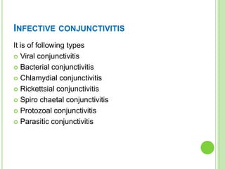 INFECTIVE CONJUNCTIVITIS
It is of following types
 Viral conjunctivitis
 Bacterial conjunctivitis
 Chlamydial conjunctivitis
 Rickettsial conjunctivitis
 Spiro chaetal conjunctivitis
 Protozoal conjunctivitis
 Parasitic conjunctivitis
 