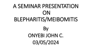 A SEMINAR PRESENTATION
ON
BLEPHARITIS/MEIBOMITIS
By
ONYEBI JOHN C.
03/05/2024
 