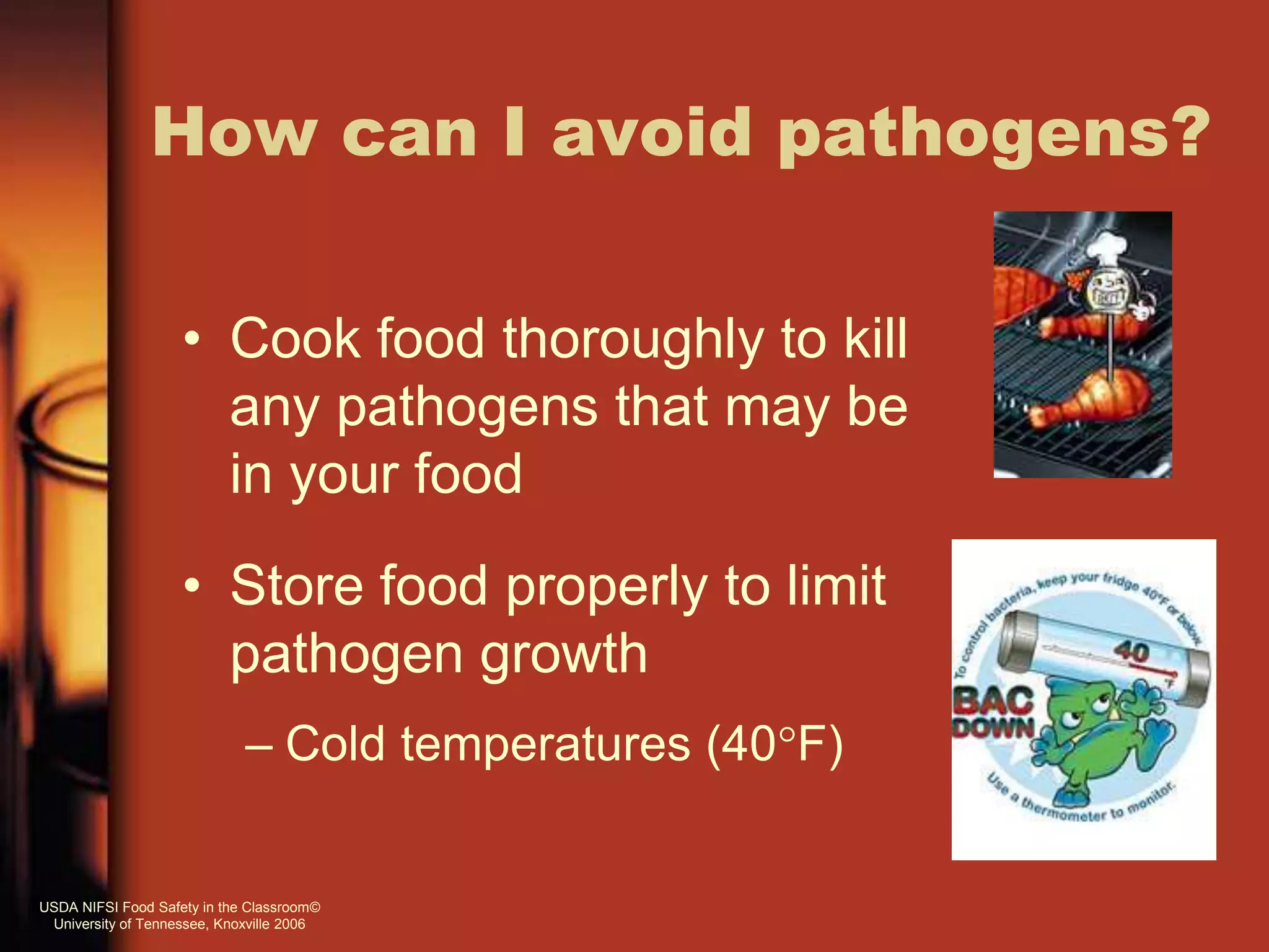 • Cook food thoroughly to kill
any pathogens that may be
in your food
• Store food properly to limit
pathogen growth
– Cold temperatures (40F)
How can I avoid pathogens?
USDA NIFSI Food Safety in the Classroom©
University of Tennessee, Knoxville 2006
 