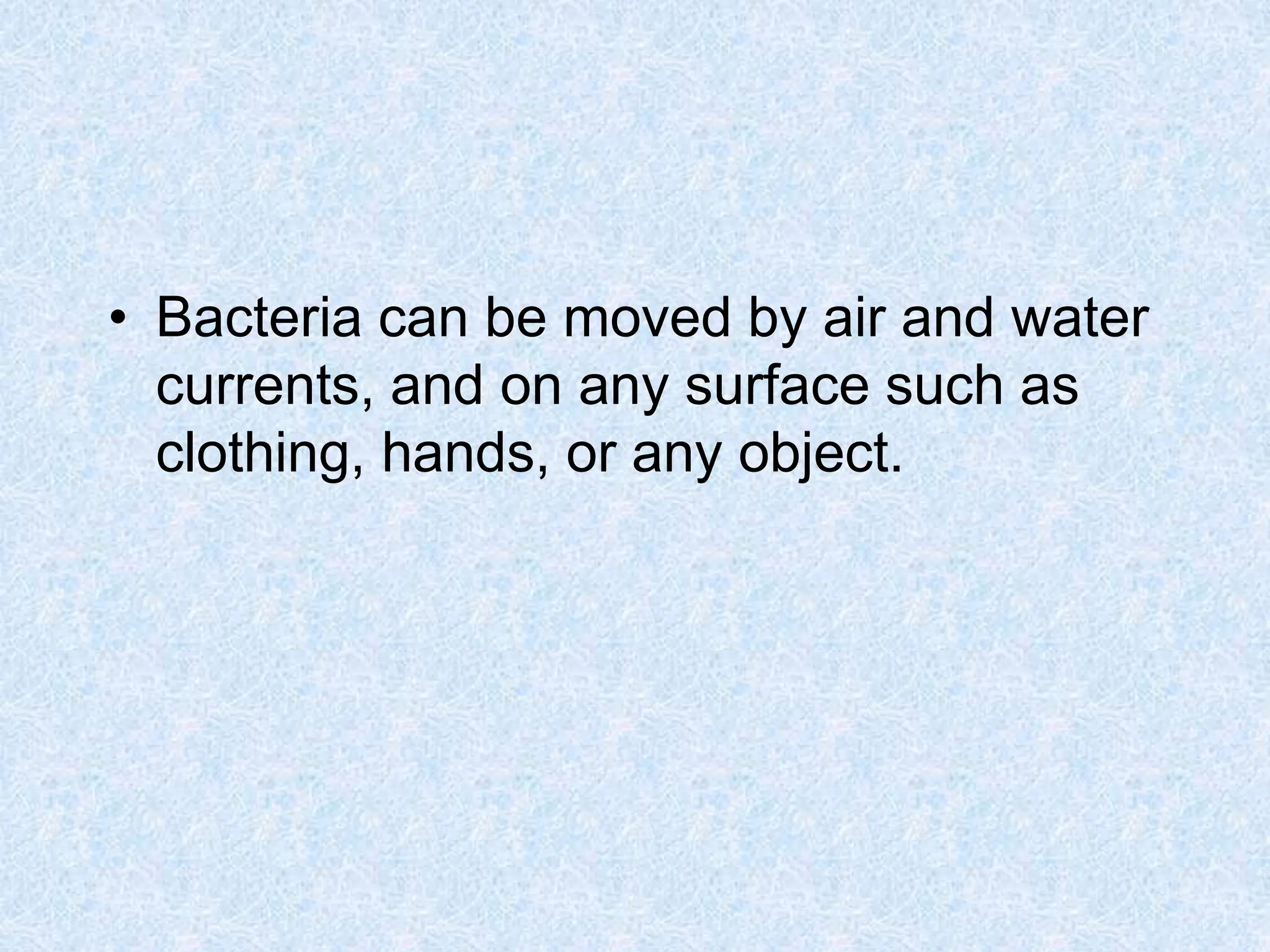 • Bacteria can be moved by air and water
currents, and on any surface such as
clothing, hands, or any object.
 