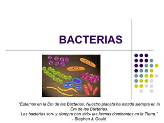 BACTERIAS  &quot;Estamos en la Era de las Bacterias. Nuestro planeta ha estado siempre en la  Era de las Bacterias.  Las bacterias son- y siempre han sido- las formas dominantes en la Tierra.”  -  Stephen J. Gould  