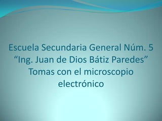 Escuela Secundaria General Núm. 5“Ing. Juan de Dios Bátiz Paredes”Tomas con el microscopio electrónico 