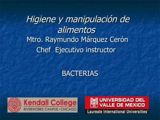 Higiene y manipulación de alimentos  Mtro. Raymundo Márquez Cerón Chef  Ejecutivo instructor   BACTERIAS 