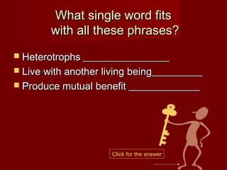 What single word fits
        with all these phrases?
 Heterotrophs _________________
 Live with another living being__________
 Produce mutual benefit ______________




                     Click for the answer
 