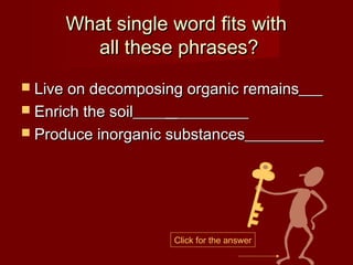 What single word fits with
        all these phrases?
 Live on decomposing organic remains___
 Enrich the soil____ _________
 Produce inorganic substances__________




                        Click for the answer
 