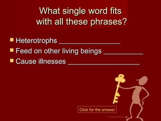What single word fits
        with all these phrases?
 Heterotrophs _________________
 Feed on other living beings ___________
 Cause illnesses ____________________




                     Click for the answer
 