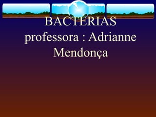BACTÉRIAS
professora : Adrianne
Mendonça
 