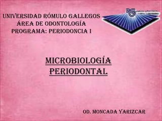 UNIVERSIDAD RÓMULO GALLEGOS
ÁREA DE Odontología
PROGRAMA: PERIODONCIA I
Microbiología
periodontal
Od. Moncada yarizcar
 