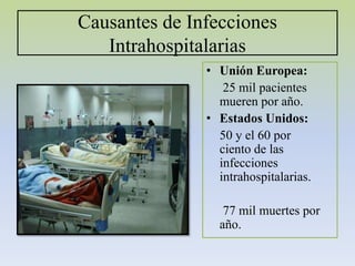 Causantes de Infecciones
Intrahospitalarias
• Unión Europea:
25 mil pacientes
mueren por año.
• Estados Unidos:
50 y el 60 por
ciento de las
infecciones
intrahospitalarias.
77 mil muertes por
año.
 