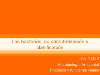 Las bacterias: su caracterización y clasificación NM4 Biología
Las bacterias: su caracterización y
clasificación
UNIDAD 2
Microbiología Ambiental
Procesos y funciones vitales
 