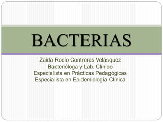 Zaida Rocío Contreras Velásquez
Bacterióloga y Lab. Clínico
Especialista en Prácticas Pedagógicas
Especialista en Epidemiología Clínica
BACTERIAS
 