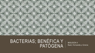 BACTERIAS; BENÉFICA Y
PATÓGENA
BIOLOGÍA II
Raúl, Fernanda y Grecia
 