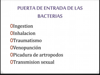 PUERTA DE ENTRADA DE LAS
BACTERIAS
0Ingestion
0Inhalacion
0Traumatismo
0Venopunción
0Picadura de artropodos
0Transmision sexual
 