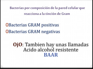 Bacteriaspor composiciónde la paredcelularque
reaccionaa la tinción de Gram
0Bacterias GRAM positivas
0Bacterias GRAM negativas
OjO: Tambien hay unas llamadas
Acido alcohol resistente
BAAR
 