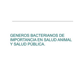 GENEROS BACTERIANOS DE IMPORTANCIA EN SALUD ANIMAL Y SALUD PÚBLICA. 