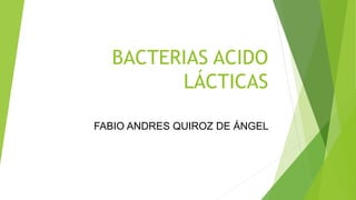 BACTERIAS ACIDO
LÁCTICAS
FABIO ANDRES QUIROZ DE ÁNGEL
 