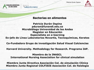 Patricia Durán Ospina
pduran@funandi.edu.co
Microbióloga Universidad de los Andes
Magister en Educación
Especialista en e-learning
Ex-jefe de Línea Laboratorios Novartis, Tecnoquímicas, Keratos
Co-Fundadora Grupo de investigación Salud Visual Colciencias
Harvard University. Methodology for Research. Programa IAP.
Miembro de la INASCL
International Nursing Association for clinical simulation
Miembro Junta Directiva Asociación Col. de simulación Clínica
Miembro Junta Regional COLFISIS Asociación Col. de fisiología
Patricia Durán Ospina
 