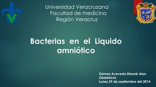 Universidad Veracruzana 
Facultad de medicina 
Bacterias en el Liquido 
amniótico 
Gómez Acevedo Dhemir Alan 
Obstetricia 
Lunes 29 de septiembre del 2014 
Región Veracruz 
 