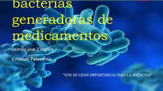 bacterias
generadoras de
medicamentos
“SON DE GRAN IMPORTANCIA PARA LA MEDICINA”
camilojoseVergara
CristianPaternina
 