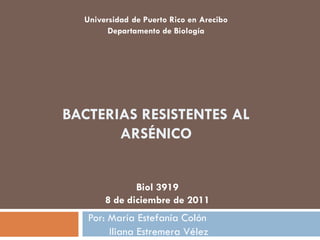 Universidad de Puerto Rico en Arecibo
        Departamento de Biología




BACTERIAS RESISTENTES AL
       ARSÉNICO


              Biol 3919
       8 de diciembre de 2011
   Por: María Estefanía Colón
        Iliana Estremera Vélez
 