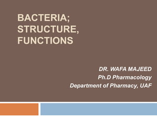BACTERIA;
STRUCTURE,
FUNCTIONS
DR. WAFA MAJEED
Ph.D Pharmacology
Department of Pharmacy, UAF
 