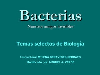 Bacterias Nuestros amigos invisibles Temas selectos de Biología Instructora: MILENA BENAVIDES-SERRATO Modificado por: MIGUEL A. VERDE 