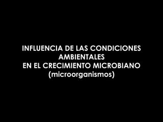 INFLUENCIA DE LAS CONDICIONES
AMBIENTALES
EN EL CRECIMIENTO MICROBIANO
(microorganismos)

 