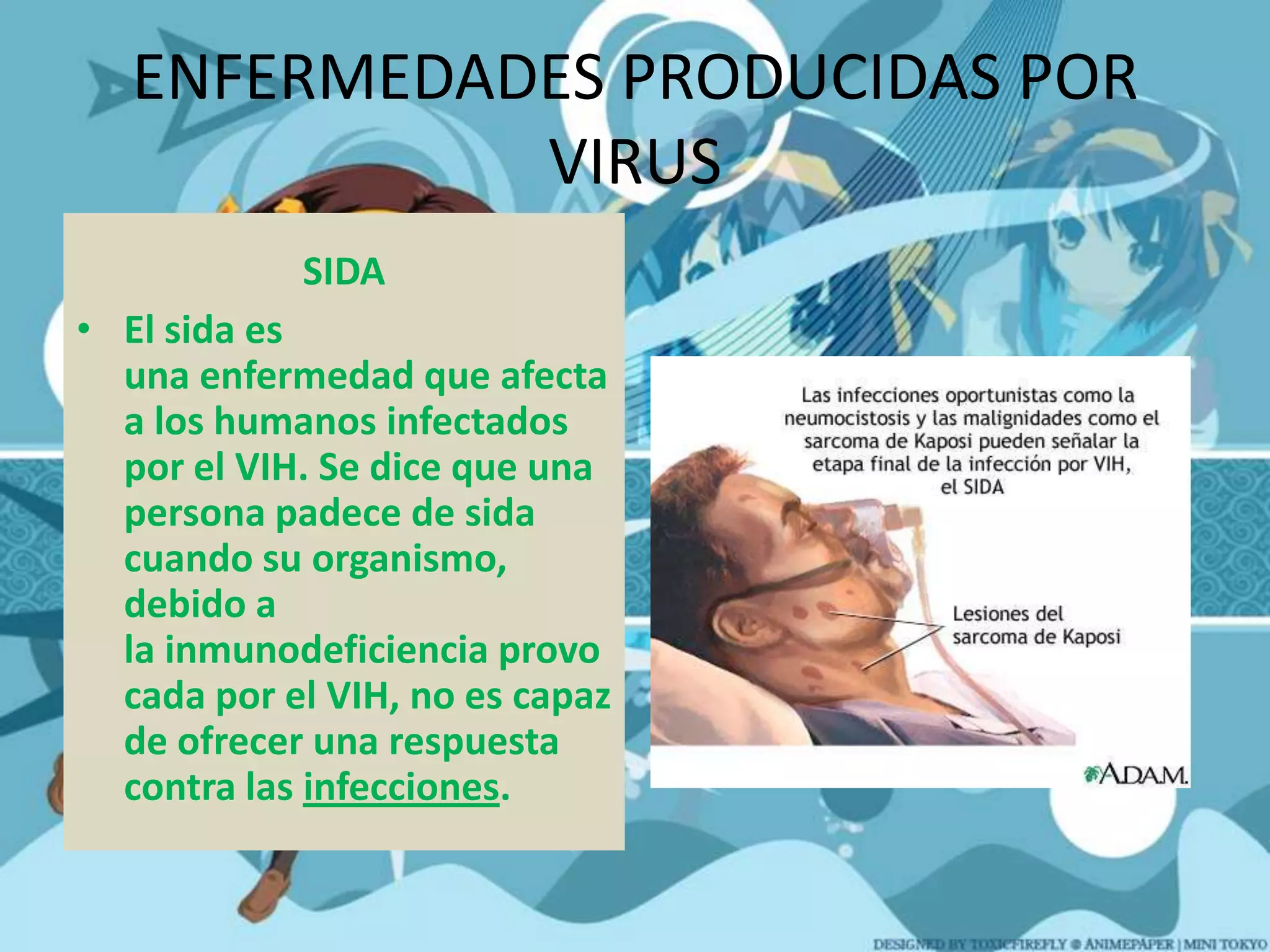 ENFERMEDADES PRODUCIDAS POR VIRUSSIDAEl sida es  una enfermedad que afecta a los humanos infectados por el VIH. Se dice que una persona padece de sida cuando su organismo, debido a la inmunodeficiencia provocada por el VIH, no es capaz de ofrecer una respuesta contra las infecciones.