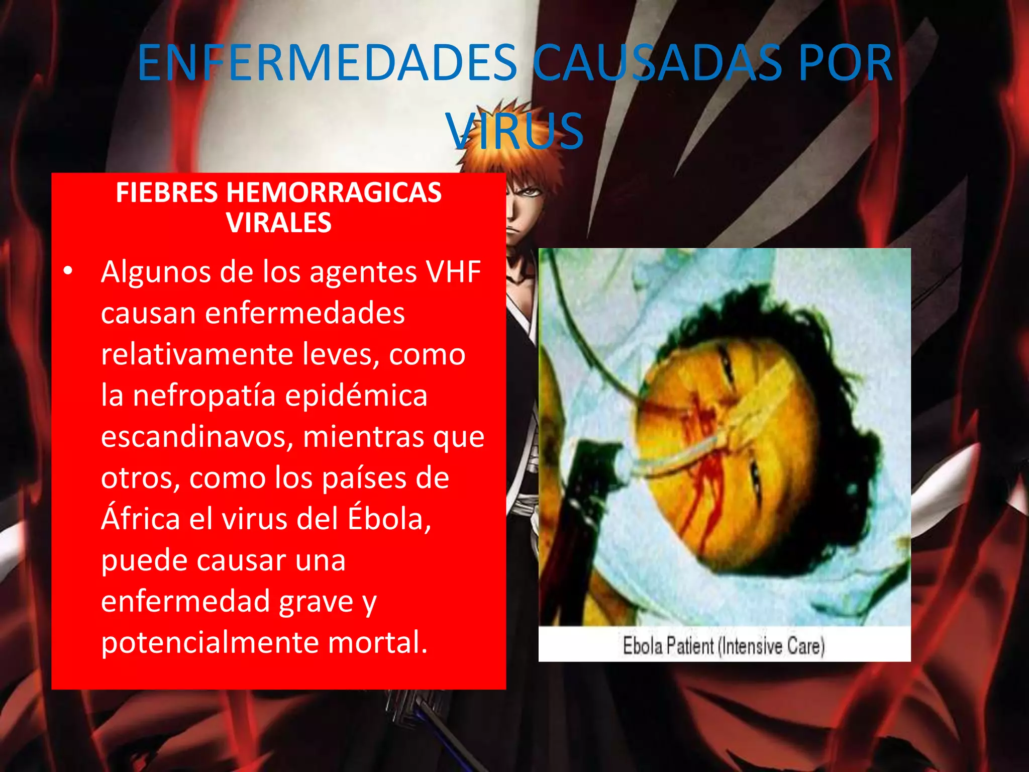 ENFERMEDADES CAUSADAS POR VIRUS FIEBRES HEMORRAGICAS VIRALESAlgunos de los agentes VHF causan enfermedades relativamente leves, como la nefropatía epidémica escandinavos, mientras que otros, como los países de África el virus del Ébola, puede causar una enfermedad grave y potencialmente mortal.