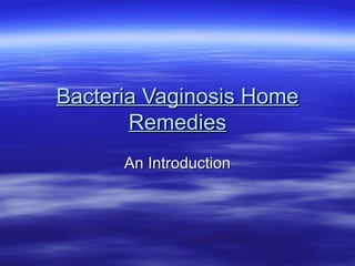 Bacteria Vaginosis Home
       Remedies
      An Introduction
 