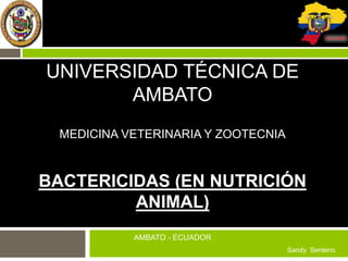 UNIVERSIDAD TÉCNICA DE
AMBATO
MEDICINA VETERINARIA Y ZOOTECNIA

BACTERICIDAS (EN NUTRICIÓN
ANIMAL)
AMBATO - ECUADOR
Sandy Senteno

 