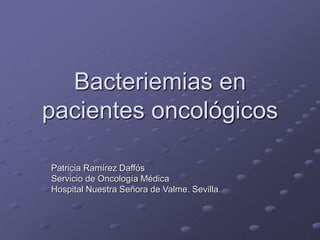 Bacteriemias en
pacientes oncológicos
Patricia Ramírez Daffós
Servicio de Oncología Médica
Hospital Nuestra Señora de Valme. Sevilla.
 