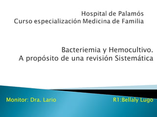Bacteriemia y Hemocultivo.
A propósito de una revisión Sistemática
Monitor: Dra. Lario R1:Bellaly Lugo
 