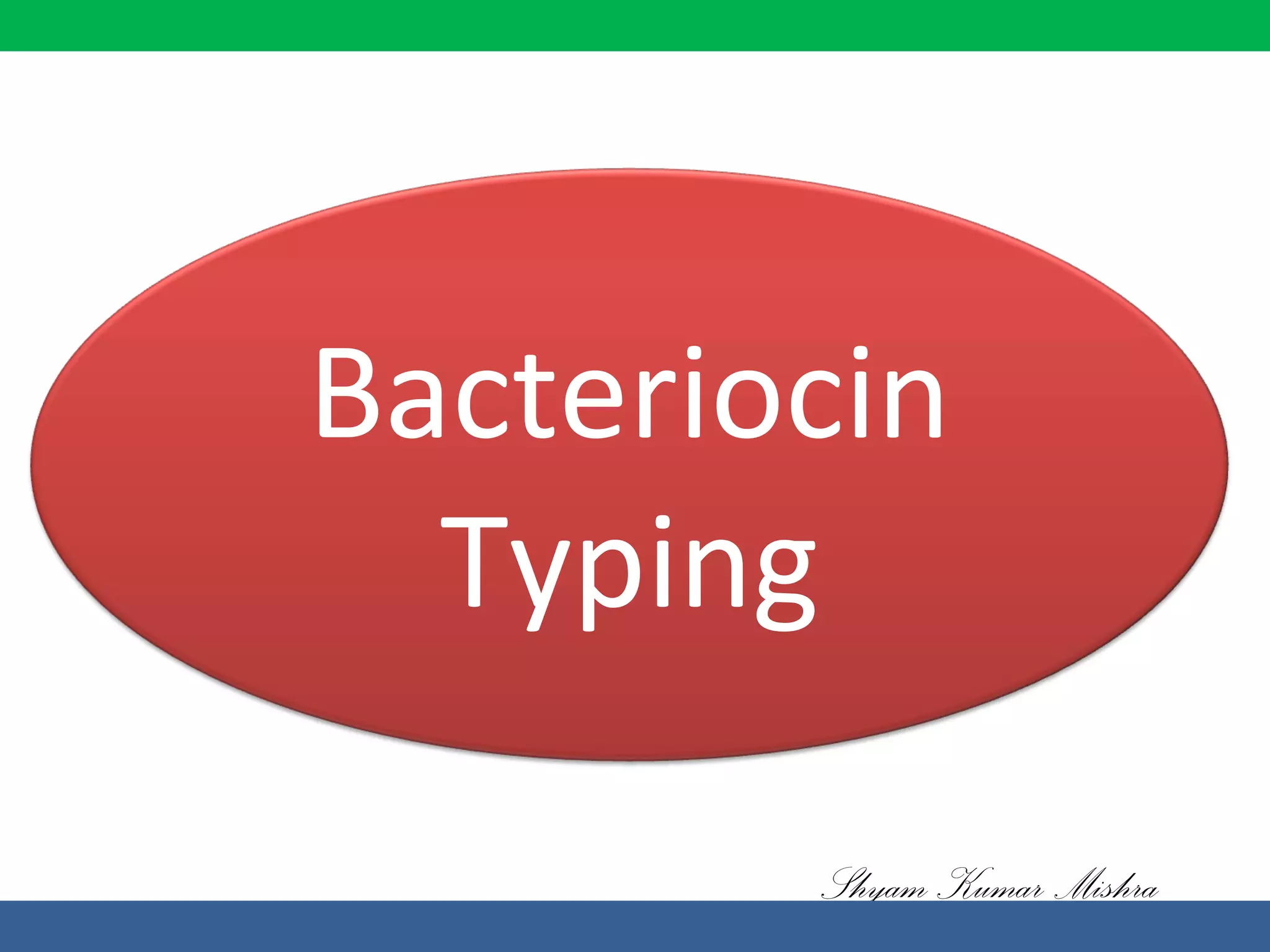 Bacteriocin typing
Shyam Kumar Mishra
Bacteriocin
Typing
 