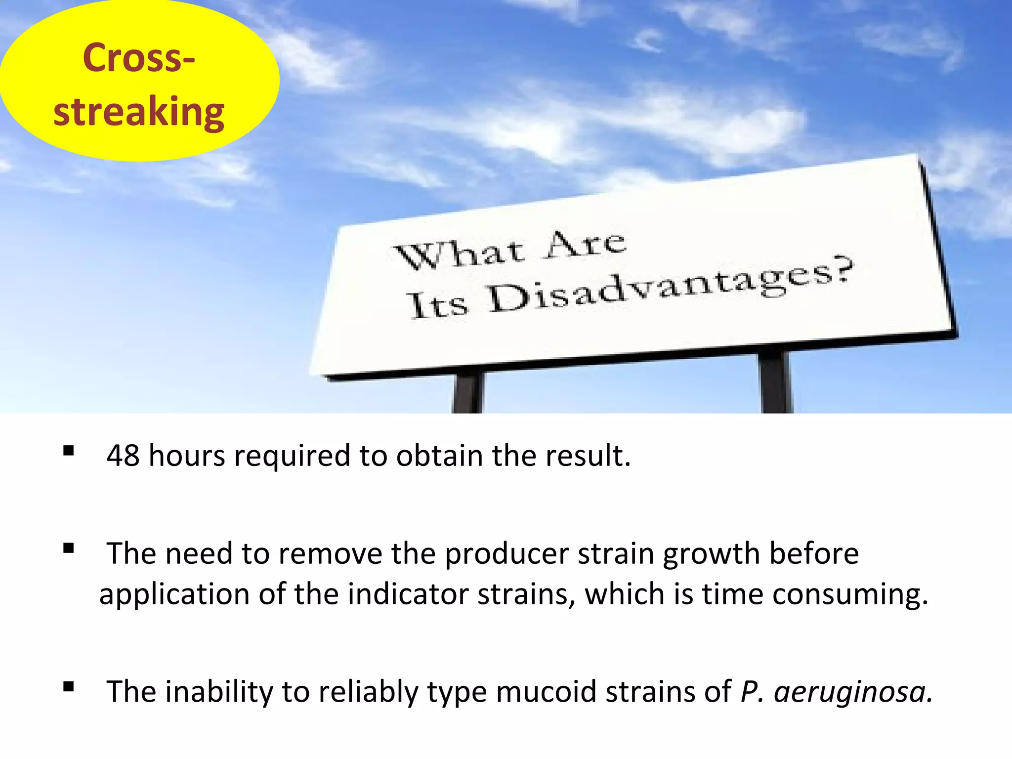  48 hours required to obtain the result.
 The need to remove the producer strain growth before
application of the indicator strains, which is time consuming.
 The inability to reliably type mucoid strains of P. aeruginosa.
Cross-
streaking
 