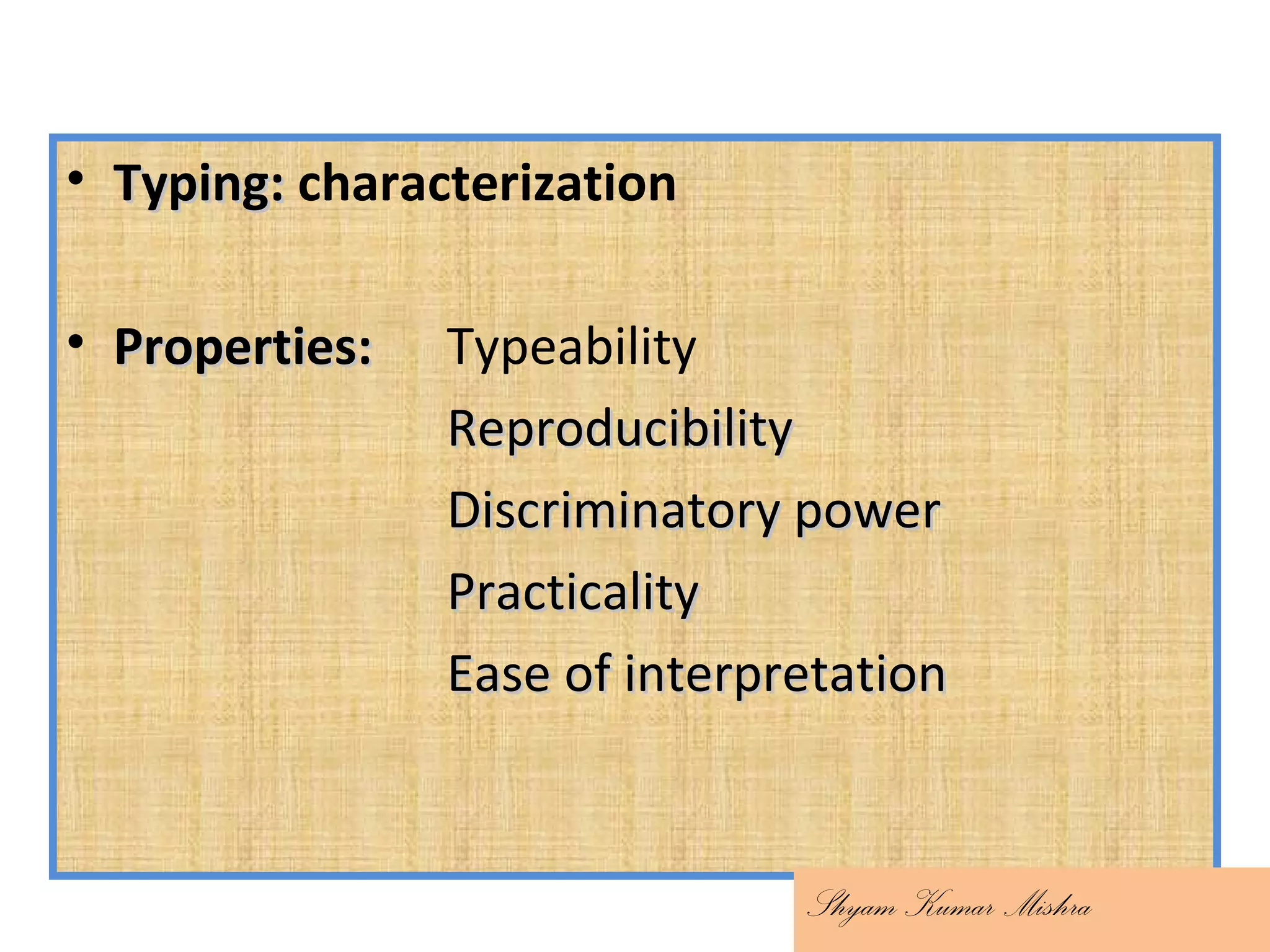 • Typing:Typing: characterization
• Properties:Properties: Typeability
ReproducibilityReproducibility
Discriminatory powerDiscriminatory power
PracticalityPracticality
Ease of interpretationEase of interpretation
Shyam Kumar Mishra
 