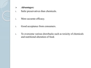  Advantages:
i. Safer preservatives than chemicals.
i. More accurate efficacy.
i. Good acceptance from consumers.
i. To overcome various drawbacks such as toxicity of chemicals
and nutritional alteration of food.
 