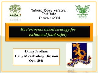 Bacteriocins based strategy for
enhanced food safety
Diwas Pradhan
Dairy Microbiology Division
Oct., 2015
National Dairy Research
Institute
Karnal-132001
 