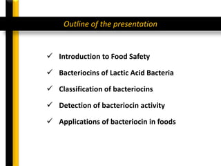  Introduction to Food Safety
 Bacteriocins of Lactic Acid Bacteria
 Classification of bacteriocins
 Detection of bacteriocin activity
 Applications of bacteriocin in foods
Outline of the presentation
 