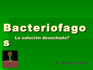 Bacteriofagos La solución desechada? Dr. Ricardo Varela C 
