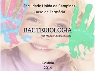 BACTERIOLOGIA
Goiânia
2014
Prof. Me. Farm. Rodrigo Caixeta
Faculdade Unida de Campinas
Curso de Farmácia
 