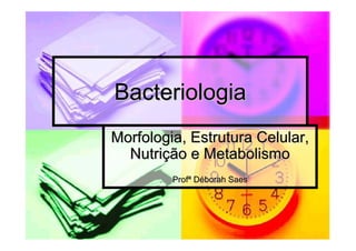 BacteriologiaBacteriologia
Morfologia, Estrutura Celular,Morfologia, Estrutura Celular,
NutriNutriçção e Metabolismoão e Metabolismo
ProfProfªª DDééborahborah SaesSaes
 